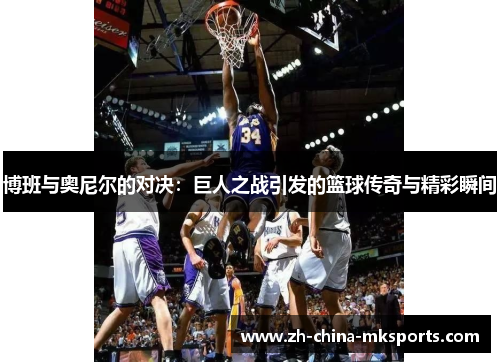 博班与奥尼尔的对决:巨人之战引发的篮球传奇与精彩瞬间 博班与奥尼尔的对决:巨人之战引发的篮球传奇与精彩瞬间